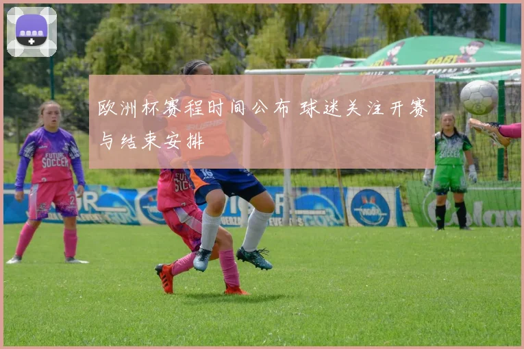 欧洲杯赛程时间公布 球迷关注开赛与结束安排