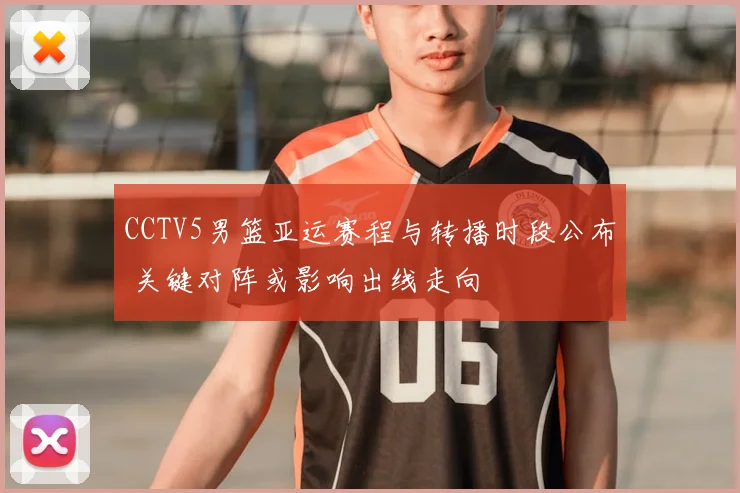 CCTV5男篮亚运赛程与转播时段公布 关键对阵或影响出线走向