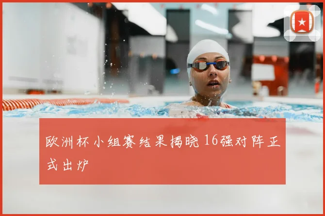 欧洲杯小组赛结果揭晓 16强对阵正式出炉